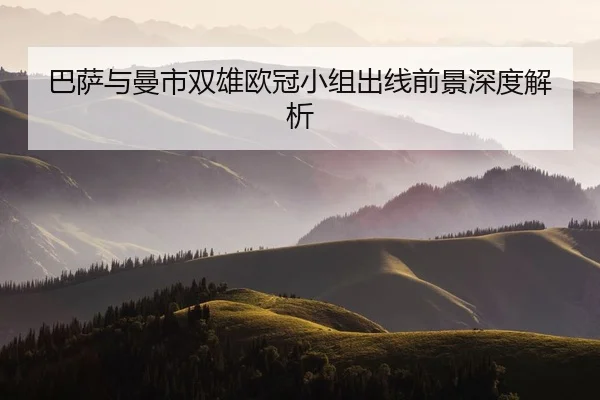 巴萨与曼市双雄欧冠小组出线前景深度解析